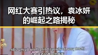 网红大赛引热议，袁冰妍的崛起之路揭秘