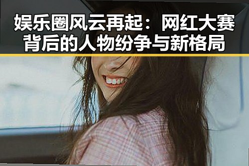 娱乐圈风云再起:网红大赛背后的人物纷争与新格局